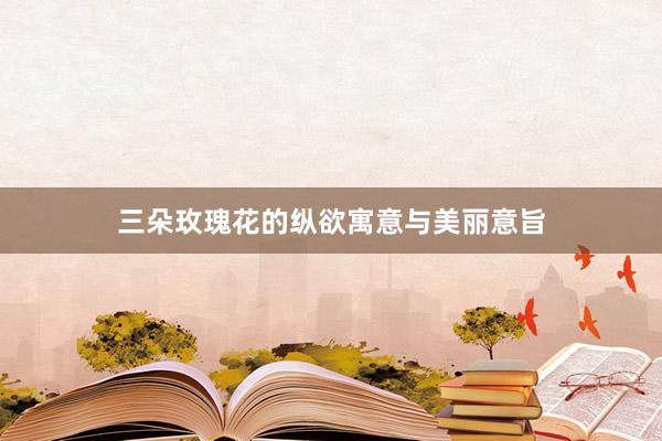 三朵玫瑰花的纵欲寓意与美丽意旨